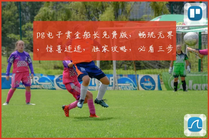 pg电子赏金船长免费版，畅玩无界，惊喜连连，独家攻略，必看三步