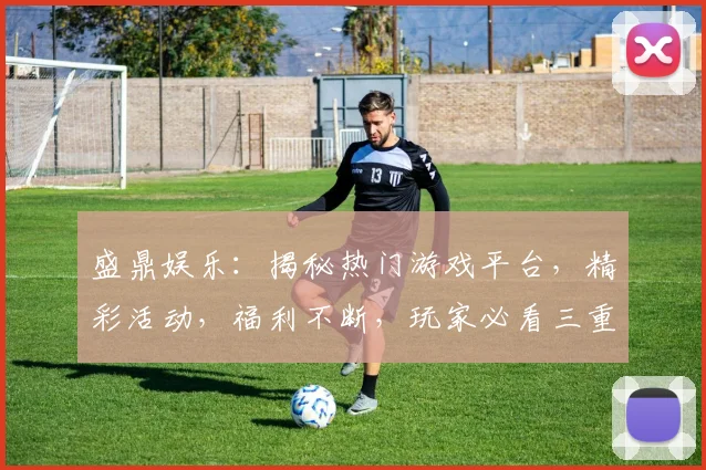 盛鼎娱乐：揭秘热门游戏平台，精彩活动，福利不断，玩家必看三重惊喜，不容错过